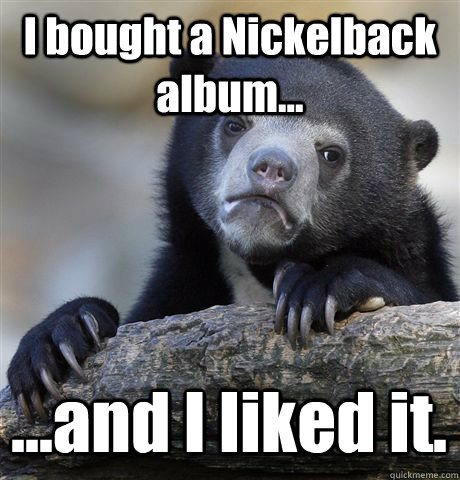 I bought a Nickelback album... ...and I liked it.  Confession Bear