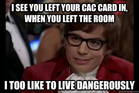 I see you left your cac card in, when you left the room i too like to live dangerously  Dangerously - Austin Powers