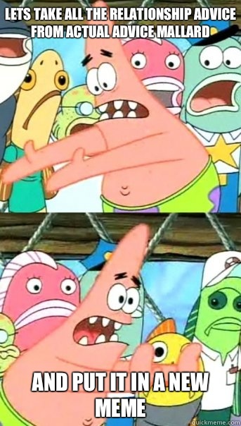 Lets take all the relationship advice from actual advice mallard and put it in a new meme  Push it somewhere else Patrick