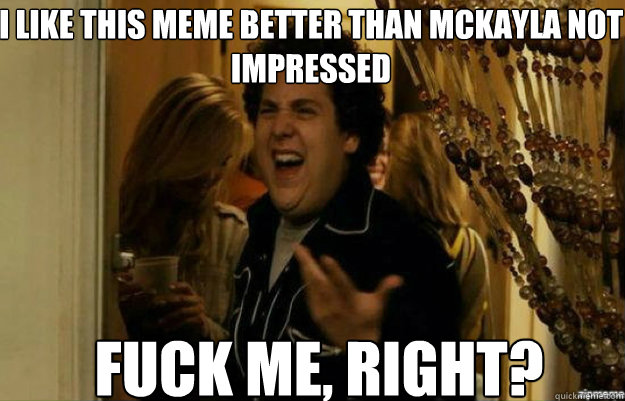I like this meme better than Mckayla not impressed FUCK ME, RIGHT?  fuck me right