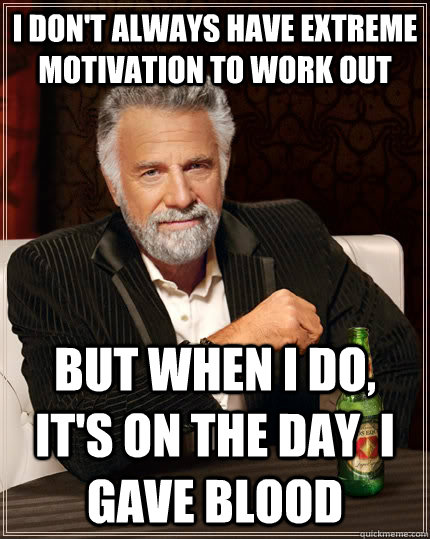 I don't always have extreme motivation to work out but when I do, it's on the day  i gave blood  The Most Interesting Man In The World