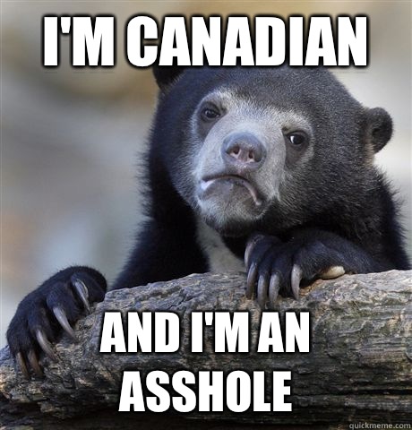 I'm Canadian And I'm an asshole     Confession Bear