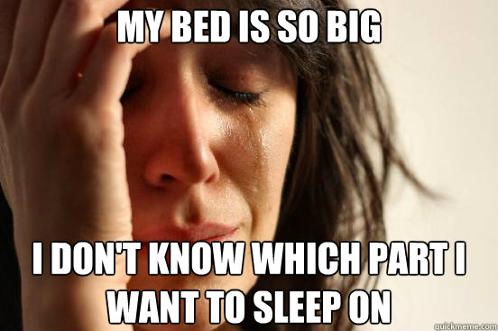 MY bed is so big i don't know which part I want to sleep on  First World Problems