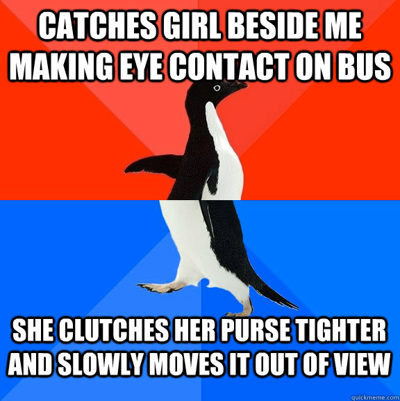 Catches girl beside me making eye contact on bus She clutches her purse tighter and slowly moves it out of view - Catches girl beside me making eye contact on bus She clutches her purse tighter and slowly moves it out of view  Socially Awesome Awkward Penguin