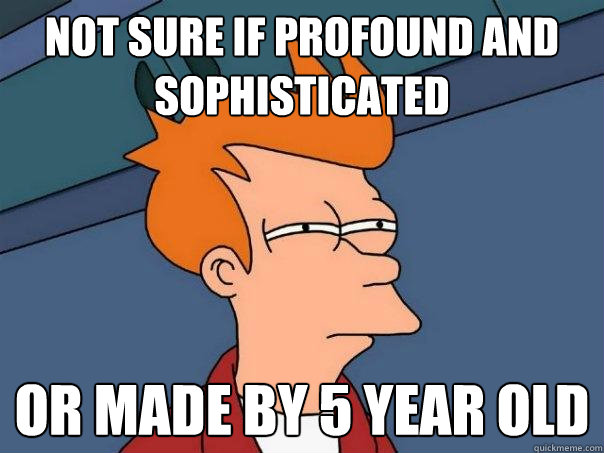 not sure if profound and sophisticated or made by 5 year old  Futurama Fry