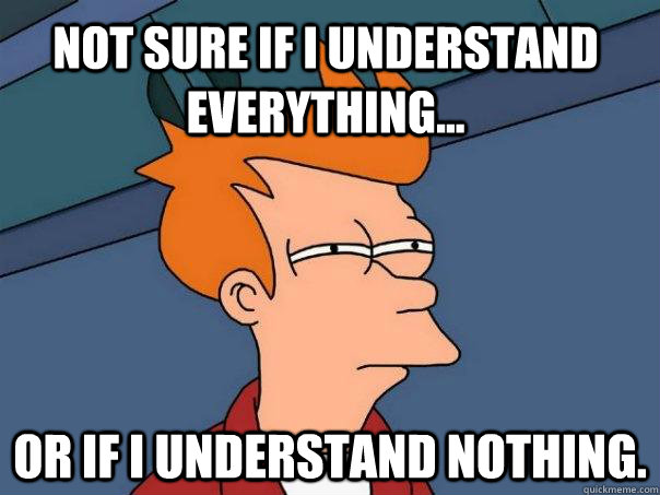 Not sure if I understand everything... Or if I understand nothing.  Futurama Fry