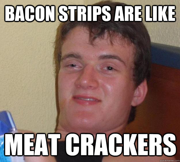 Bacon Strips are like Meat crackers  10 Guy