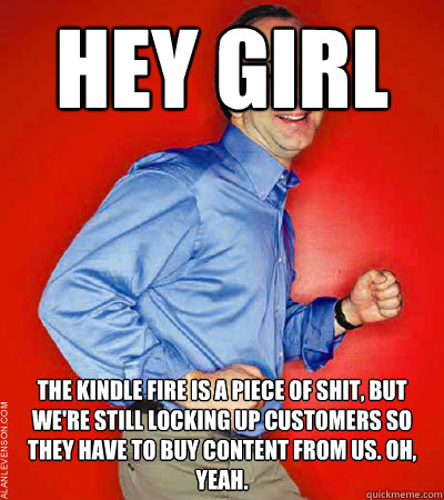 Hey Girl the kindle fire is a piece of shit, but we're still locking up customers so they have to buy content from us. Oh, yeah.  - Hey Girl the kindle fire is a piece of shit, but we're still locking up customers so they have to buy content from us. Oh, yeah.   Bezos Dance