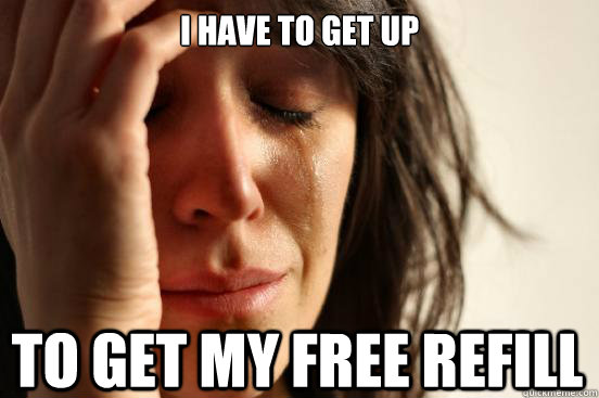 I have to get up To get my free refill  First World Problems