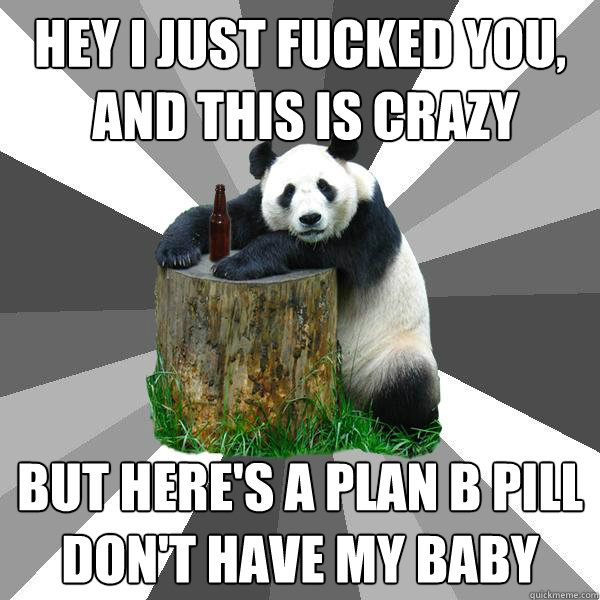 Hey I just fucked you,
 and this is crazy But here's a plan B pill
Don't have my baby  Pickup-Line Panda