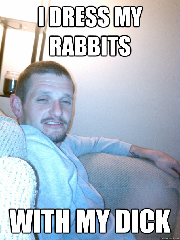 i dress my rabbits with my dick  