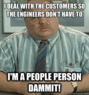 I deal with the customers so the engineers don't have to I'm a people person dammit! - I deal with the customers so the engineers don't have to I'm a people person dammit!  Tom Office Space