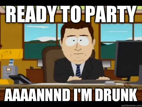 Ready to party Aaaannnd I'm drunk  Aaand its gone