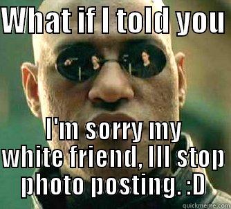 WHAT IF I TOLD YOU  I'M SORRY MY WHITE FRIEND, ILL STOP PHOTO POSTING. :D Matrix Morpheus