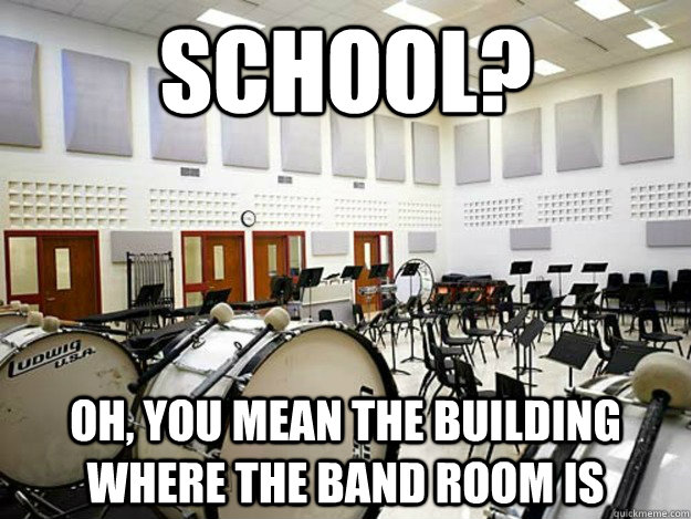 School? oh, you mean the building where the band room is - School? oh, you mean the building where the band room is  Band Geek