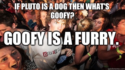 If Pluto is a dog then what's Goofy? GOOFY IS A FURRY.   Sudden Clarity Clarence
