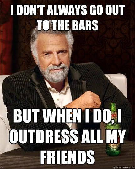 I don't always go out to the bars But when I do, I outdress all my friends - I don't always go out to the bars But when I do, I outdress all my friends  The Most Interesting Man In The World