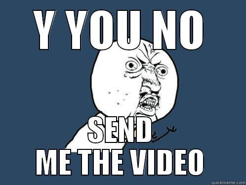 Y YOU NO SEND ME THE VIDEO Y U No