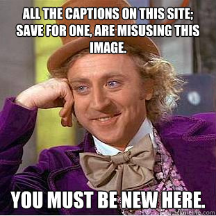 All the captions on this site; save for one, are misusing this image. You must be new here.  Creepy Wonka
