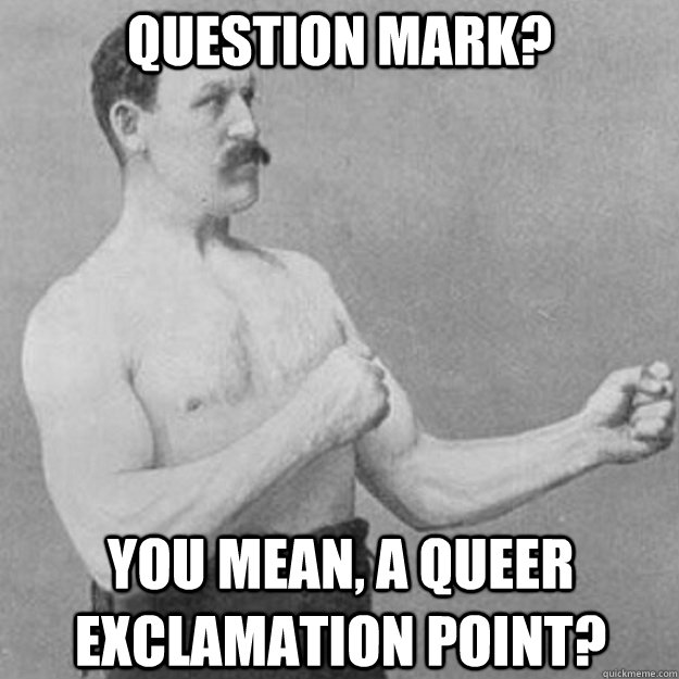 Question mark? You mean, a queer exclamation point?  overly manly man