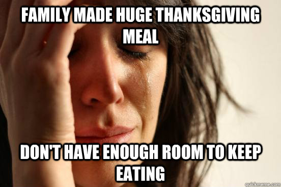 Family made huge Thanksgiving meal Don't have enough room to keep eating  First World Problems