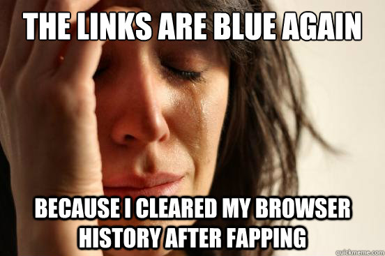 The links are blue again because I cleared my browser history after fapping  First World Problems