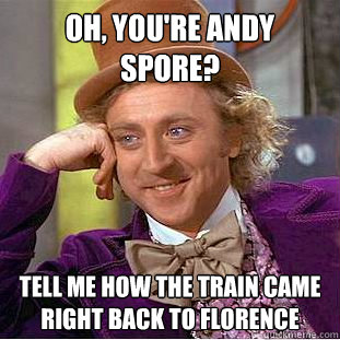 Oh, you're andy spore? tell me how the train came right back to florence  Condescending Wonka