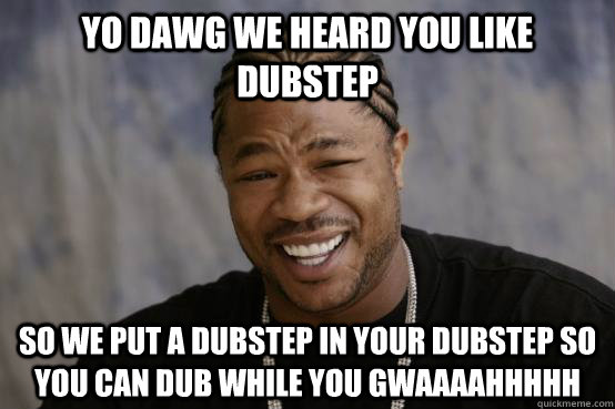 YO DAWG WE HEARD YOU LIKE dubstep so we put a dubstep in your dubstep so you can dub while you GWAAAAHHHHH  - YO DAWG WE HEARD YOU LIKE dubstep so we put a dubstep in your dubstep so you can dub while you GWAAAAHHHHH   Misc