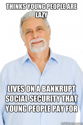 Thinks young people are lazy Lives on a bankrupt social security that young people pay for after he's dead  Baby Boomer Dad