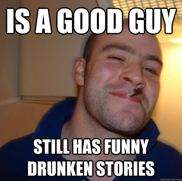 Is a good guy Still has funny drunken stories Misc quickmeme