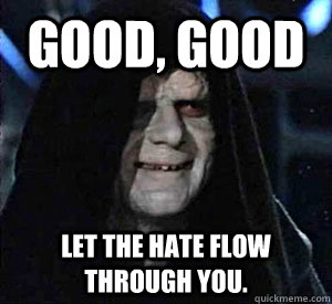 Good, good Let the hate flow through you.  Happy Emperor Palpatine