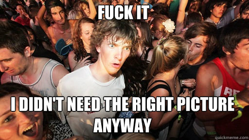fuck it
 i didn't need the right picture anyway - fuck it
 i didn't need the right picture anyway  Sudden Clarity Clarence
