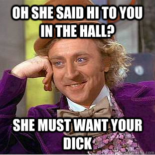 Oh she said hi to you in the hall? She must want your dick  Condescending Wonka