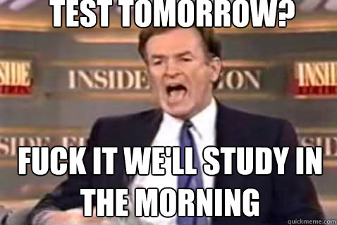 Test tomorrow? Fuck it we'll study in the morning  Fuck It Bill OReilly