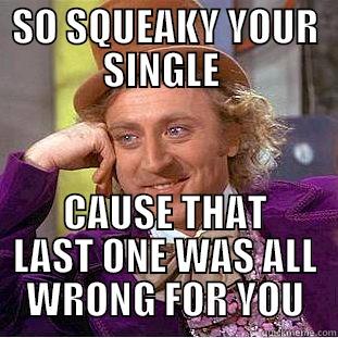 SO SQUEAKY YOUR SINGLE  CAUSE THAT LAST ONE WAS ALL WRONG FOR YOU Condescending Wonka