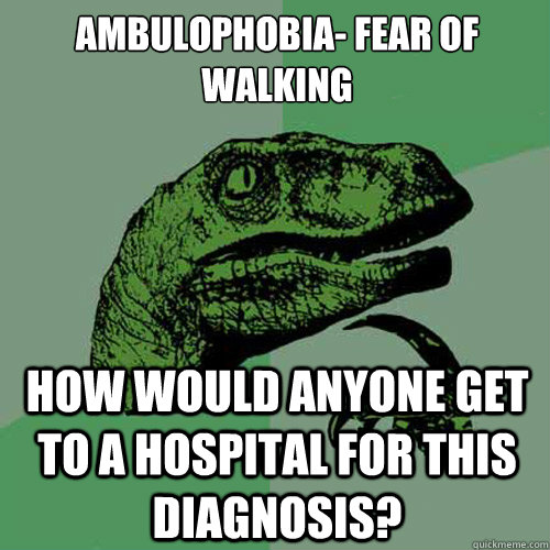 Ambulophobia- Fear of walking How would anyone get to a hospital for this diagnosis?  - Ambulophobia- Fear of walking How would anyone get to a hospital for this diagnosis?   Philosoraptor