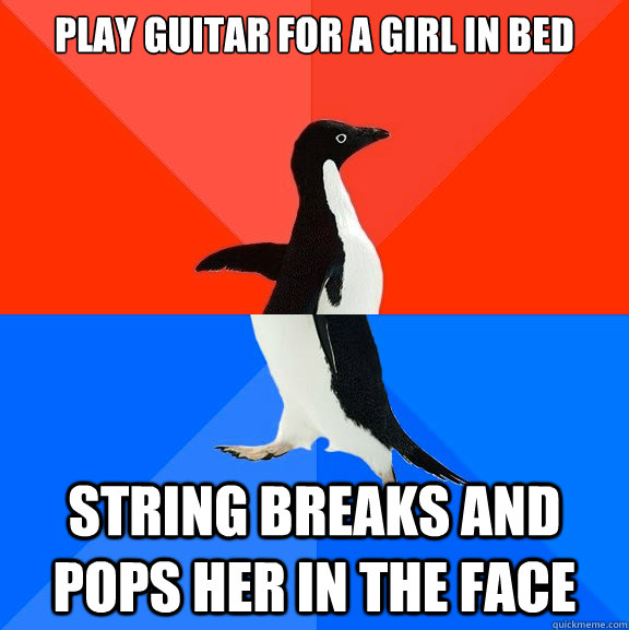 Play guitar for a girl in bed string breaks and pops her in the face  Socially Awesome Awkward Penguin
