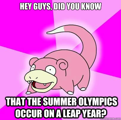 Hey guys, Did you know   that The summer Olympics occur on a leap year?  Slowpoke