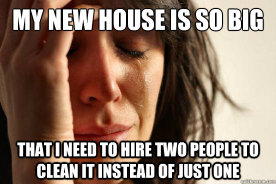 My new house is so big That i need to hire two people to clean it instead of just one  First World Problems