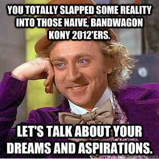 You totally slapped some reality into those naive, bandwagon KONY 2012'ers. Let's talk about your dreams and aspirations. - You totally slapped some reality into those naive, bandwagon KONY 2012'ers. Let's talk about your dreams and aspirations.  Condescending Wonka