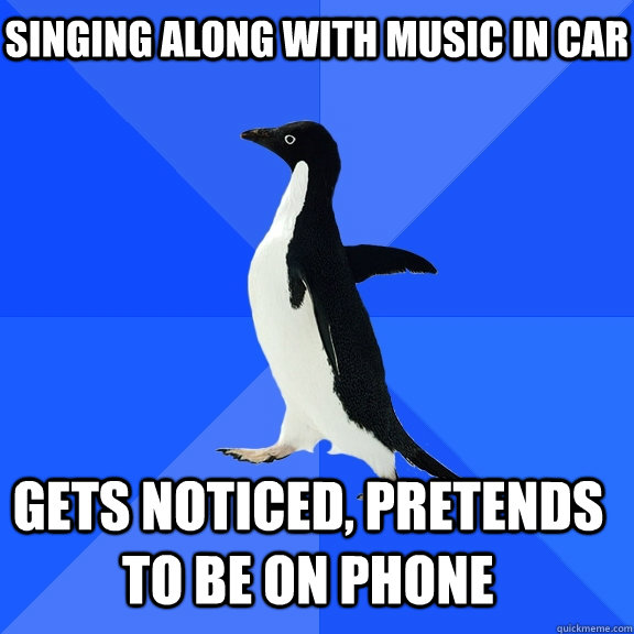 Singing along with music in car Gets noticed, pretends to be on phone  Socially Awkward Penguin