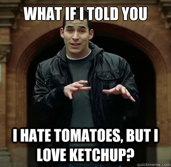What if i told you I hate tomatoes, but i love ketchup? - What if i told you I hate tomatoes, but i love ketchup?  Misc