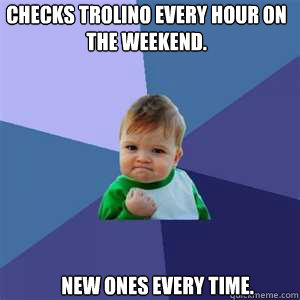 Checks Trolino every hour on the weekend.  New ones every time.  Trolino