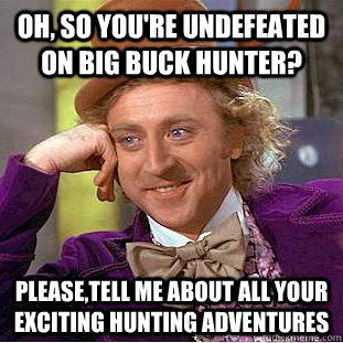 Oh, so you're undefeated on Big Buck Hunter? Please,tell me about all your exciting hunting adventures - Oh, so you're undefeated on Big Buck Hunter? Please,tell me about all your exciting hunting adventures  Condescending Wonka