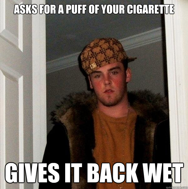 asks for a puff of your Cigarette gives it back wet  Scumbag Steve