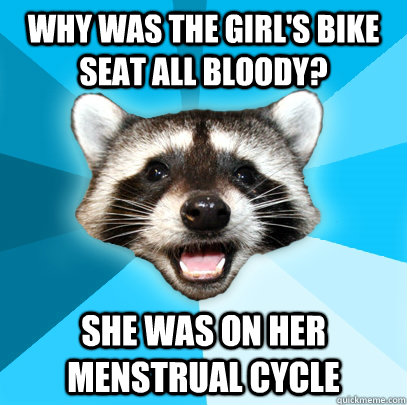 Why was the girl's bike seat all bloody? she was on her menstrual cycle - Why was the girl's bike seat all bloody? she was on her menstrual cycle  Lame Pun Coon