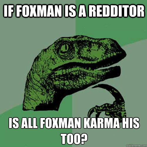 if foxman is a redditor is all foxman karma his too?  Philosoraptor