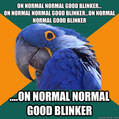 ON NORMAL NORMAL GOOD BLINKER...
ON NORMAL NORMAL GOOD BLINKER...ON NORMAL NORMAL GOOD BLINKER ....ON NORMAL NORMAL GOOD BLINKER  Paranoid Parrot
