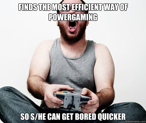 Finds the most efficient way of powergaming so s/he can get bored quicker  Online Gamer Logic