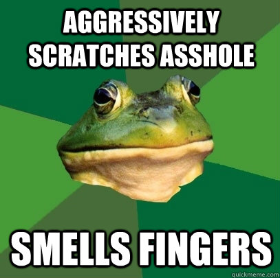 Aggressively scratches asshole Smells fingers  Foul Bachelor Frog